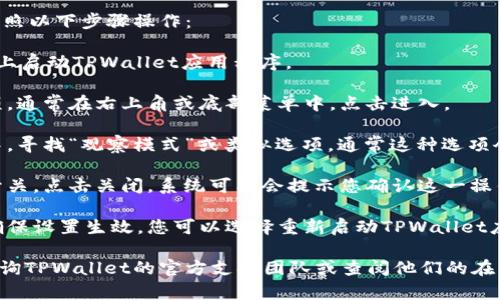 要关闭TPWallet中的观察模式，您可以按照以下步骤操作：

1. **打开TPWallet**：首先，在您的设备上启动TPWallet应用程序。

2. **进入设置**：在主界面找到设置选项，通常在右上角或底部菜单中，点击进入。

3. **找到观察模式选项**：在设置菜单中，寻找“观察模式”或类似选项，通常这种选项会在“账户”或“隐私”设置中。

4. **关闭观察模式**：找到观察模式的开关，点击关闭。系统可能会提示您确认这一操作，确认后观察模式将被禁用。

5. **重新启动应用程序（可选）**：为了确保设置生效，您可以选择重新启动TPWallet应用。

如果以上步骤无法解决您的问题，建议咨询TPWallet的官方支持团队或查阅他们的在线帮助文档，以获取更详细的信息和指导。