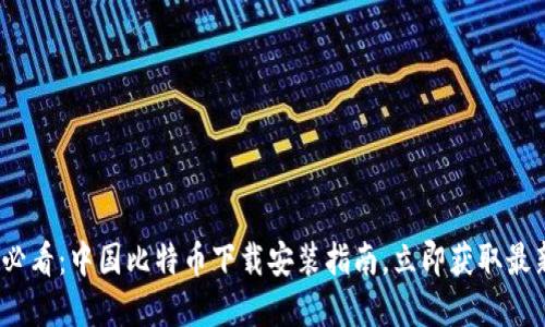 2025必看：中国比特币下载安装指南，立即获取最新资讯