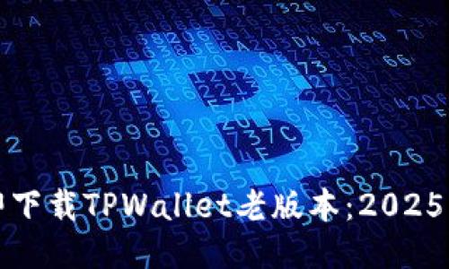 如何立即下载TPWallet老版本：2025必看指南