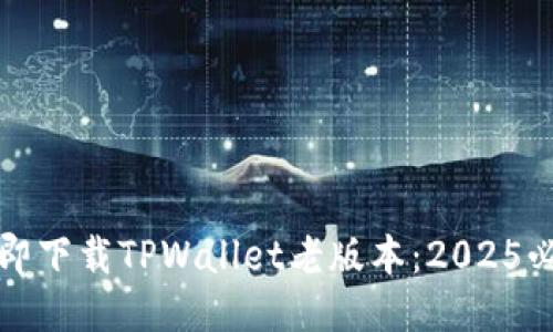 如何立即下载TPWallet老版本：2025必看指南