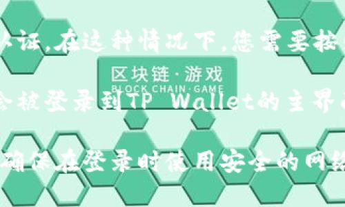 要登录TP Wallet，您可以按照以下步骤操作：

1. **访问官方网站**：首先，确保您访问的是TP Wallet的官方网站，以确保安全性。通常，官方网站的URL可能会在相关的社交媒体或社区论坛中提供。

2. **查找登录入口**：在首页上，寻找“登录”或“进入钱包”等字样的按钮。这通常位于页面的右上角或明显的位置。

3. **输入账户信息**：点击登录后，您将被引导到一个页面，在这里您需要输入您的账户信息，包括您的用户名和密码。如果您是第一次使用TP Wallet，可能需要先注册一个账户。

4. **双重认证**：为了增强安全性，一些钱包服务可能会要求您启用双重认证。在这种情况下，您需要按照提示完成验证。

5. **登录成功**：一旦您正确输入信息并完成任何必要的验证步骤，您就会被登录到TP Wallet的主界面。

如需进一步的信息或帮助，您可以查阅TP Wallet的帮助中心或联系客服。确保在登录时使用安全的网络连接，并定期更改密码，以保障您的账户安全。
