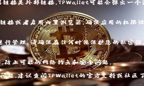 在TPWallet中打开链接通常涉及您使用TPWallet进行交易或访问某些功能。以下是打开链接的一般步骤，具体过程可能因设备和TPWallet版本而异。

步骤1：打开TPWallet应用
首先，确保您已在移动设备上安装并打开TPWallet应用。如果您还没有安装，您可以在相应的应用商店中搜索并下载安装。

步骤2：登录您的账户
在TPWallet应用中，您需要输入您的钱包地址和密码进行登录。如果您是首次使用，可能需要创建一个新账户，请按照屏幕上的指导步骤进行操作。

步骤3：寻找链接选项
登录后，您可能会在应用的主页或者菜单中看到一些功能选项，例如“交易”、“资产”、“市场”等。如果链接是与某个特定功能相关，您可以在相关的选项中寻找。

步骤4：点击打开链接
如果您收到了一个链接，您通常可以直接在TPWallet中点击该链接。如果链接是外部链接，TPWallet可能会弹出一个浏览器提示，询问您是否希望在内置浏览器中打开它，选择“是”或“打开”。

步骤5：权限设置
如果在打开链接时遇到问题，检查您的设置是否允许TPWallet访问外部链接或者启用内置浏览器。确保应用的权限设置是打开链接功能所需的。

步骤6：浏览和完成操作
链接打开后，您可以根据链接内容完成后续操作，比如交易、查看信息或进行管理。请确保在任何时候保护您的私密信息和账户安全。

注意事项
在操作过程中，请确保您访问的链接是安全的，避免点击来历不明的链接，防止可能的网络钓鱼和安全问题。

以上就是在TPWallet中打开链接的基本步骤，如果您在操作时遇到具体问题，建议查阅TPWallet的官方支持或社区了解更多信息。