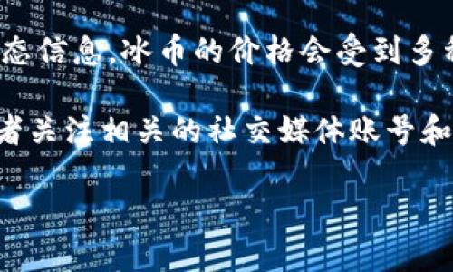 关于“冰币”及其主网后价格的问题，由于我的知识截至于2023年10月，我没有最新的市场数据或动态信息。冰币的价格会受到多种市场因素的影响，例如市场需求、投资者情绪、交易量等。

如果您想了解冰币主网后价格的最新信息，建议您查看专业的加密货币交易平台、市场分析网站，或者关注相关的社交媒体账号和论坛，以获取实时更新。此外，技术分析和行业新闻也可能会帮助您更好地理解冰币价格的变动趋势。

如果您有其他问题或需要进一步的信息，请告诉我！