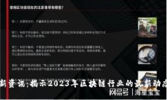 区块链新资讯：揭示2023年区块链行业的最新动态