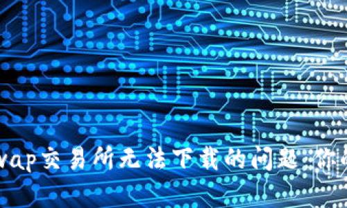 解决Uniswap交易所无法下载的问题：你的终极指南